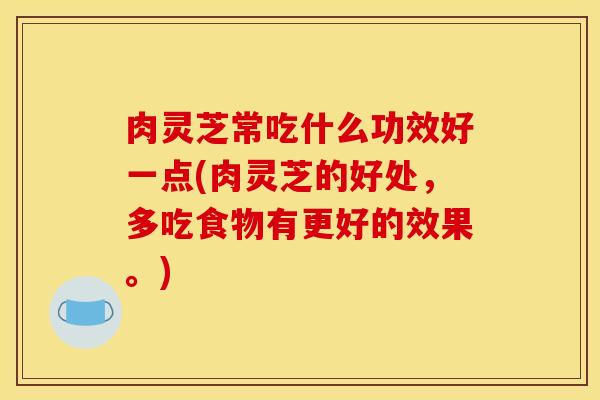 肉灵芝常吃什么功效好一点(肉灵芝的好处,多吃食物有更好的效果。)