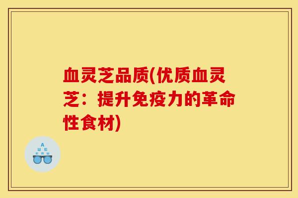 血灵芝品质(优质血灵芝：提升免疫力的革命性食材)