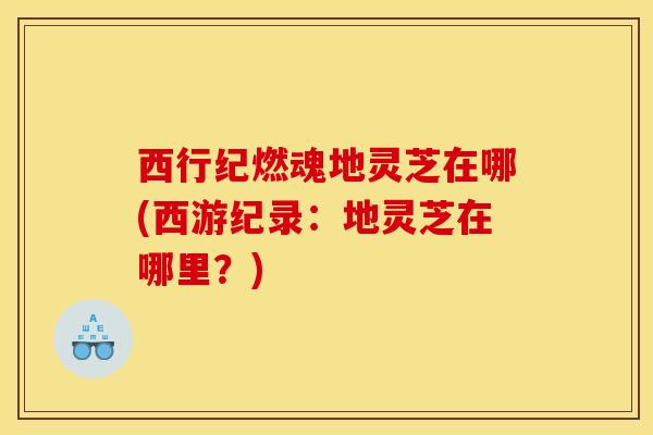 西行纪燃魂地灵芝在哪(西游纪录：地灵芝在哪里？)