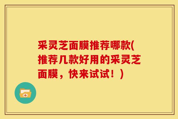采灵芝面膜推荐哪款(推荐几款好用的采灵芝面膜,快来试试!)