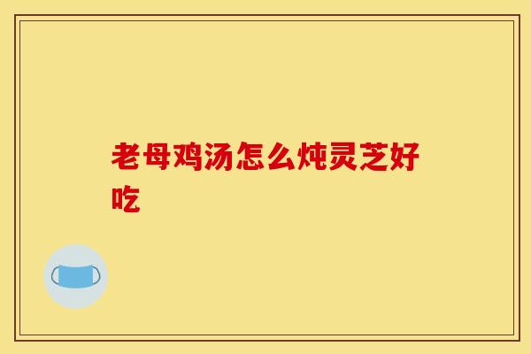 老母鸡汤怎么炖灵芝好吃