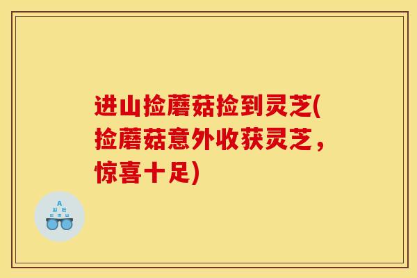 进山捡蘑菇捡到灵芝(捡蘑菇意外收获灵芝,惊喜十足)
