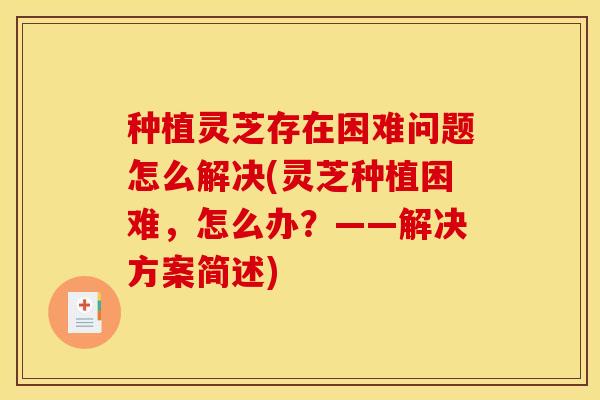 种植灵芝存在困难问题怎么解决(灵芝种植困难,怎么办?——解决方案简述)