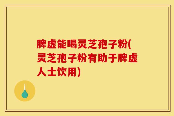 脾虚能喝灵芝孢子粉(灵芝孢子粉有助于脾虚人士饮用)
