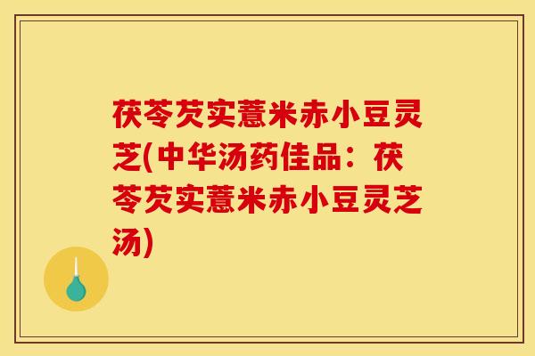 茯苓芡实薏米赤小豆灵芝(中华汤药佳品:茯苓芡实薏米赤小豆灵芝汤)