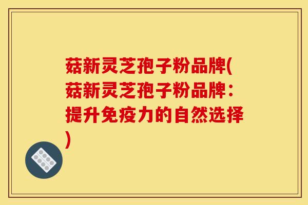 菇新灵芝孢子粉品牌(菇新灵芝孢子粉品牌：提升免疫力的自然选择)