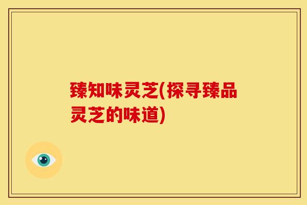 臻知味灵芝(探寻臻品灵芝的味道)
