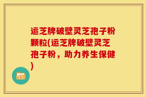 运芝牌破壁灵芝孢子粉颗粒(运芝牌破壁灵芝孢子粉，助力养生保健)