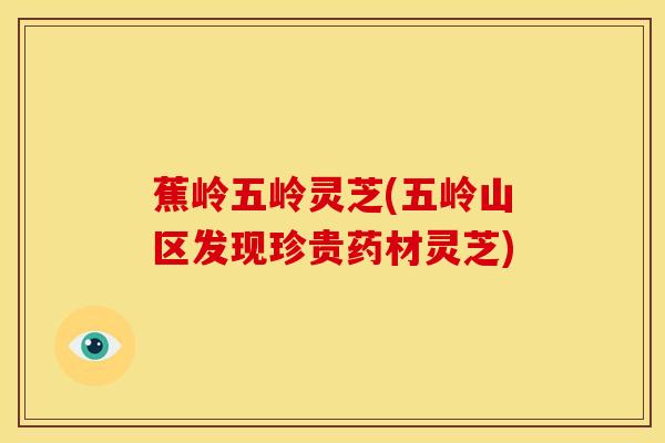 蕉岭五岭灵芝(五岭山区发现珍贵药材灵芝)