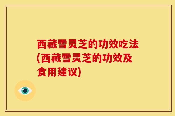 西藏雪灵芝的功效吃法(西藏雪灵芝的功效及食用建议)