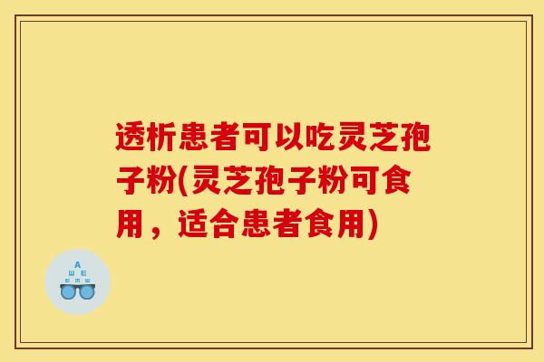 透析患者可以吃灵芝孢子粉(灵芝孢子粉可食用,适合患者食用)