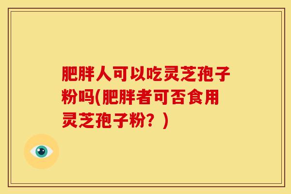 肥胖人可以吃灵芝孢子粉吗(肥胖者可否食用灵芝孢子粉？)