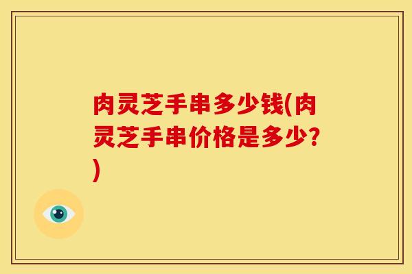 肉灵芝手串多少钱(肉灵芝手串价格是多少?)