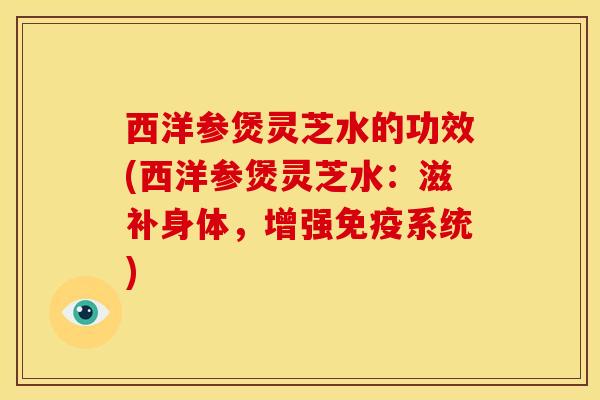 西洋参煲灵芝水的功效(西洋参煲灵芝水：滋补身体，增强免疫系统)