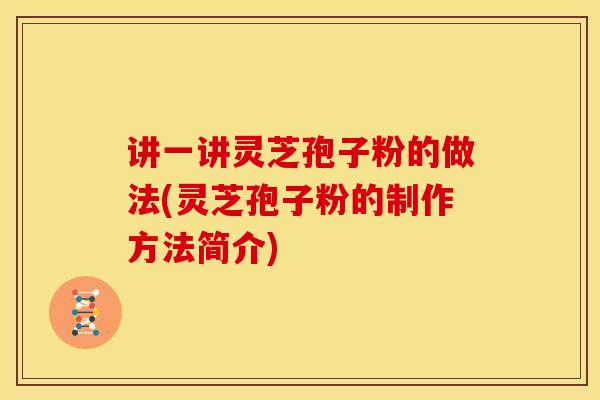讲一讲灵芝孢子粉的做法(灵芝孢子粉的制作方法简介)