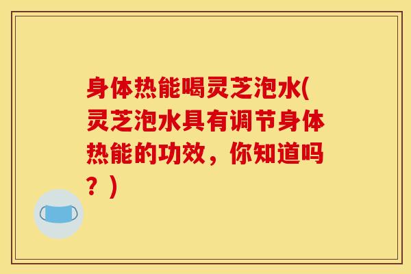 身体热能喝灵芝泡水(灵芝泡水具有调节身体热能的功效,你知道吗?)