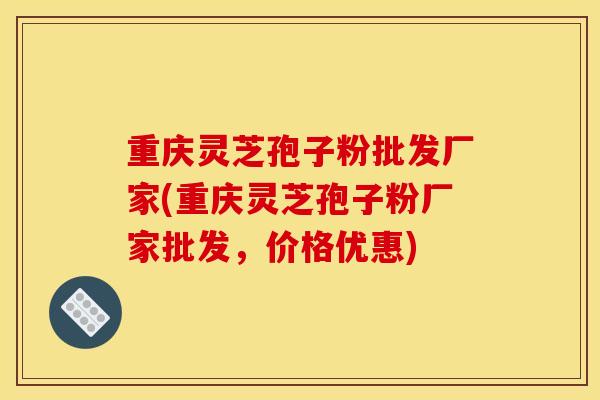 重庆灵芝孢子粉批发厂家(重庆灵芝孢子粉厂家批发,价格优惠)