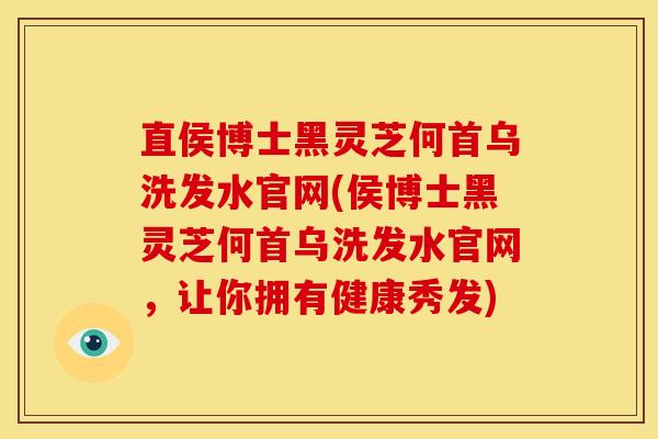 直侯博士黑灵芝何首乌洗发水官网(侯博士黑灵芝何首乌洗发水官网,让你拥有健康秀发)