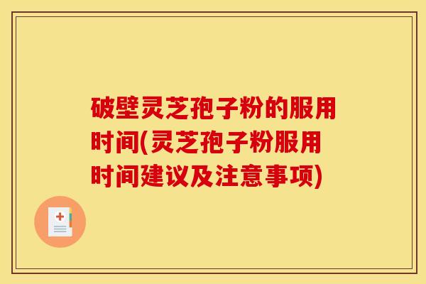 破壁灵芝孢子粉的服用时间(灵芝孢子粉服用时间建议及注意事项)