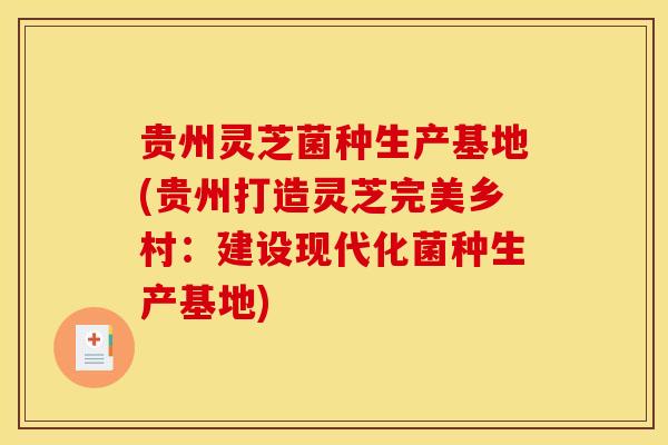 贵州灵芝菌种生产基地(贵州打造灵芝完美乡村:建设现代化菌种生产基地)