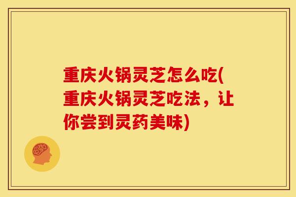 重庆火锅灵芝怎么吃(重庆火锅灵芝吃法,让你尝到灵药美味)