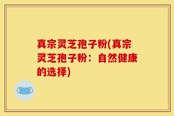 真宗灵芝孢子粉(真宗灵芝孢子粉：自然健康的选择)