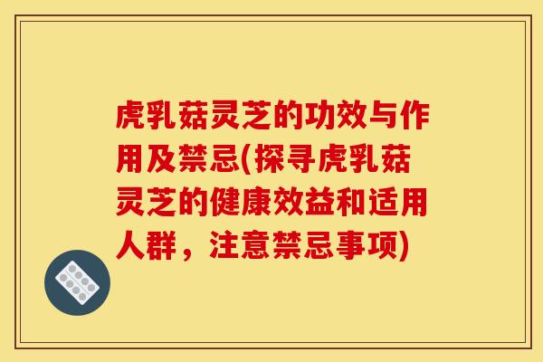虎乳菇灵芝的功效与作用及禁忌(探寻虎乳菇灵芝的健康效益和适用人群，注意禁忌事项)