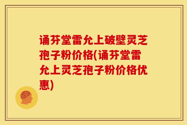 诵芬堂雷允上破壁灵芝孢子粉价格(诵芬堂雷允上灵芝孢子粉价格优惠)