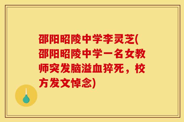 邵阳昭陵中学李灵芝(邵阳昭陵中学一名女教师突发脑溢血猝死,校方发文悼念)