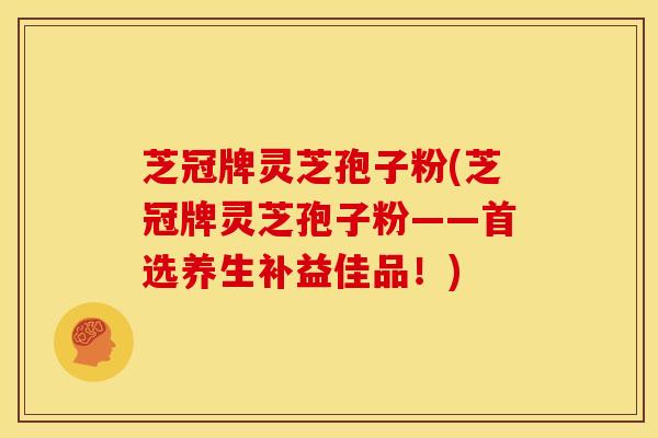 芝冠牌灵芝孢子粉(芝冠牌灵芝孢子粉——首选养生补益佳品！)