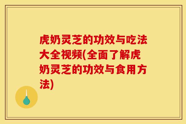 虎奶灵芝的功效与吃法大全视频(全面了解虎奶灵芝的功效与食用方法)