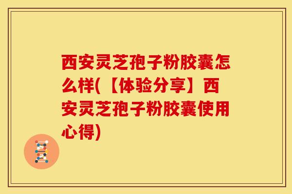 西安灵芝孢子粉胶囊怎么样(【体验分享】西安灵芝孢子粉胶囊使用心得)