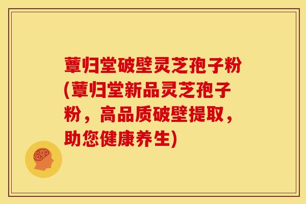 蕈归堂破壁灵芝孢子粉(蕈归堂新品灵芝孢子粉，高品质破壁提取，助您健康养生)