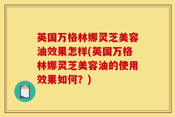 英国万格林娜灵芝美容油效果怎样(英国万格林娜灵芝美容油的使用效果如何?)