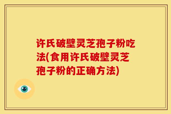 许氏破壁灵芝孢子粉吃法(食用许氏破壁灵芝孢子粉的正确方法)