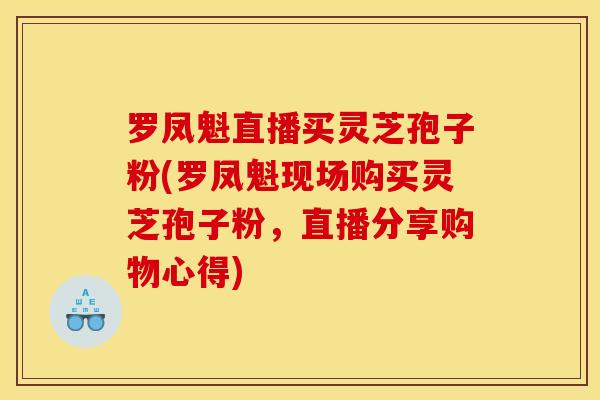 罗凤魁直播买灵芝孢子粉(罗凤魁现场购买灵芝孢子粉，直播分享购物心得)