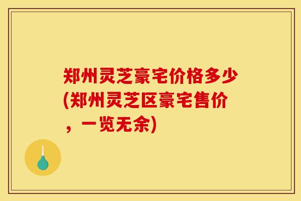 郑州灵芝豪宅价格多少(郑州灵芝区豪宅售价,一览无余)