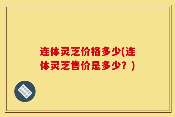 连体灵芝价格多少(连体灵芝售价是多少？)