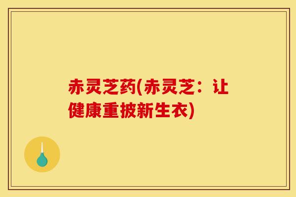 赤灵芝药(赤灵芝:让健康重披新生衣)