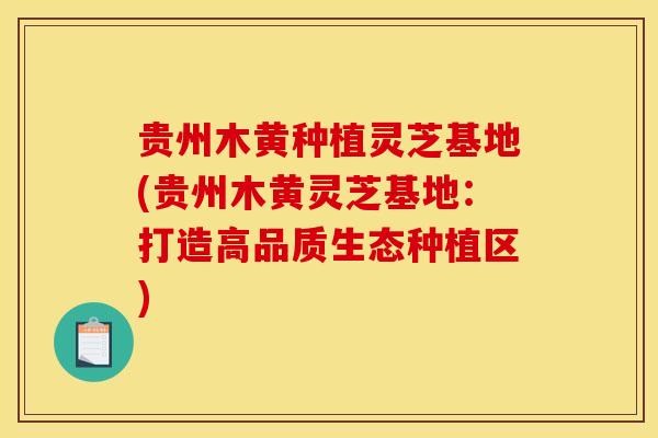 贵州木黄种植灵芝基地(贵州木黄灵芝基地：打造高品质生态种植区)