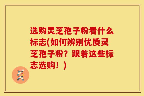 选购灵芝孢子粉看什么标志(如何辨别优质灵芝孢子粉?跟着这些标志选购!)