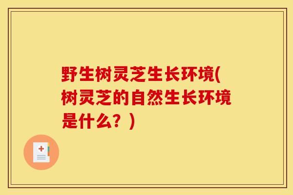 野生树灵芝生长环境(树灵芝的自然生长环境是什么?)