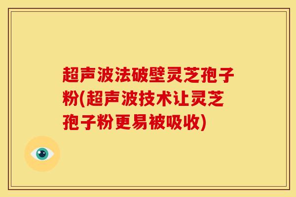 超声波法破壁灵芝孢子粉(超声波技术让灵芝孢子粉更易被吸收)
