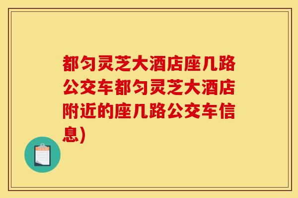 都匀灵芝大酒店座几路公交车都匀灵芝大酒店附近的座几路公交车信息)