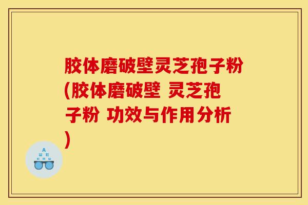 胶体磨破壁灵芝孢子粉(胶体磨破壁 灵芝孢子粉 功效与作用分析)