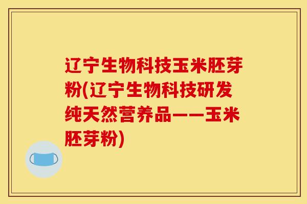 辽宁生物科技玉米胚芽粉(辽宁生物科技研发纯天然营养品——玉米胚芽粉)