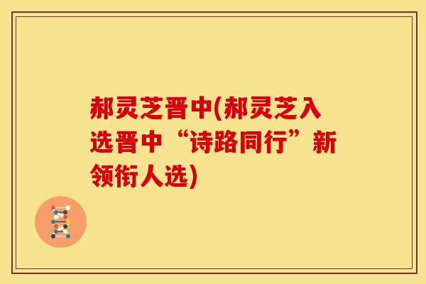 郝灵芝晋中(郝灵芝入选晋中“诗路同行”新领衔人选)