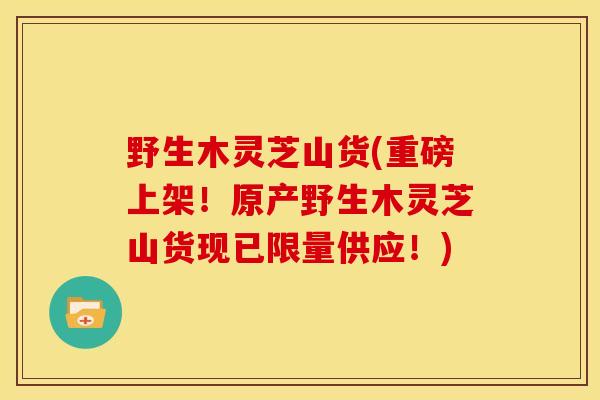 野生木灵芝山货(重磅上架！原产野生木灵芝山货现已限量供应！)