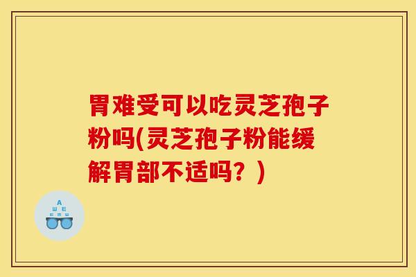 胃难受可以吃灵芝孢子粉吗(灵芝孢子粉能缓解胃部不适吗?)