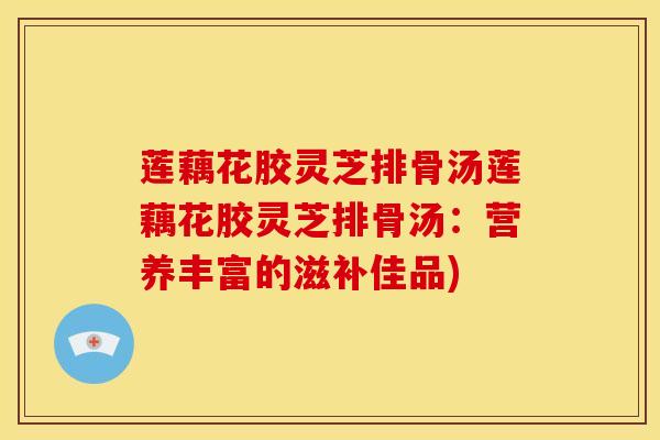 莲藕花胶灵芝排骨汤莲藕花胶灵芝排骨汤:营养丰富的滋补佳品)
